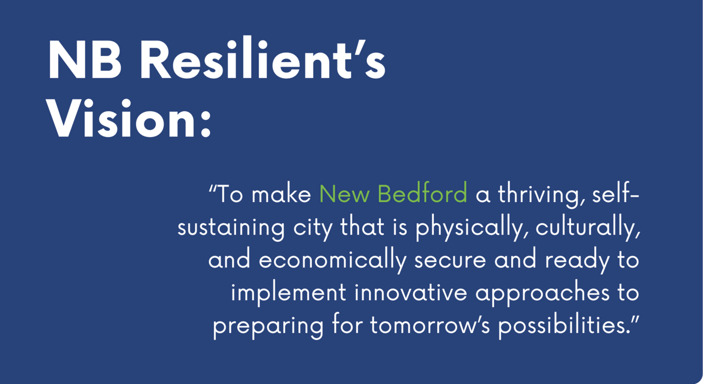 NB Resilient's vision is “To make New Bedford a thriving, self-sustaining city that is physically, culturally, and economically secure and ready to implement innovative approaches to preparing for tomorrow’s possibilities.”